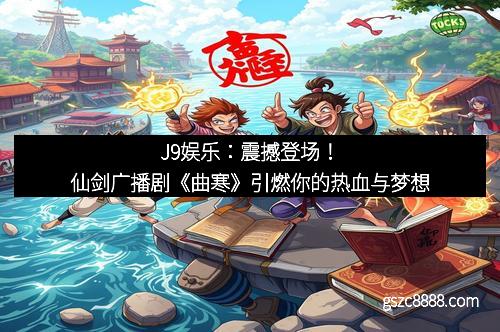 J9娱乐：震撼登场！仙剑广播剧《曲寒》引燃你的热血与梦想