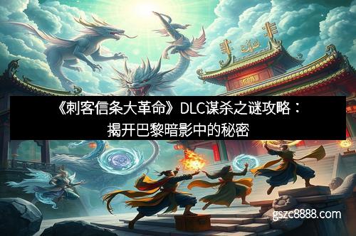 《刺客信条大革命》DLC谋杀之谜攻略：揭开巴黎暗影中的秘密