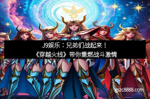 J9娱乐：兄弟们战起来！《穿越火线》带你重燃战斗激情