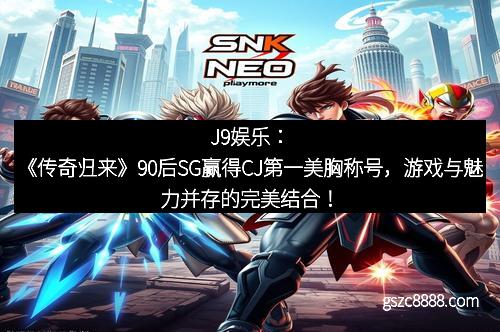 J9娱乐：《传奇归来》90后SG赢得CJ第一美胸称号，游戏与魅力并存的完美结合！