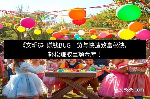 《文明6》赚钱BUG一览与快速致富秘诀，轻松赚取巨额金库！