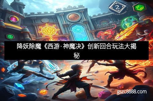 降妖除魔《西游·神魔决》创新回合玩法大揭秘