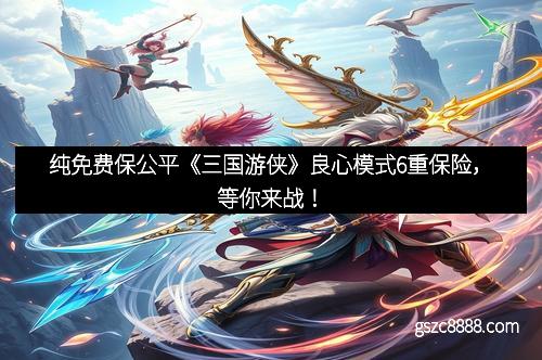 纯免费保公平《三国游侠》良心模式6重保险，等你来战！
